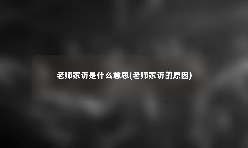 老师家访是什么意思(老师家访的原因) 老师家访是什么意思(老师家访的原因)
