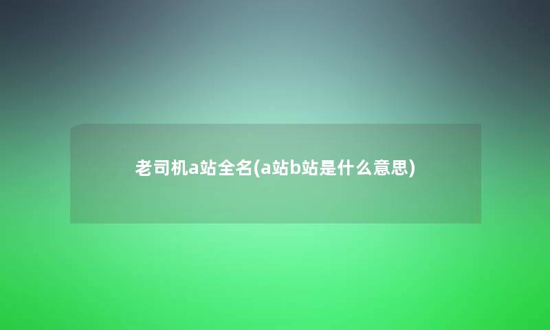 老司机a站全名(a站b站是什么意思) 老司机a站全名(a站b站是什么意思)
