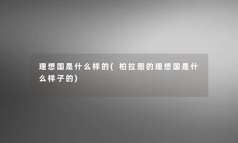 理想国是什么样的(柏拉图的理想国是什么样子的) 理想国是什么样的(柏拉图的理想国是什么样子的)