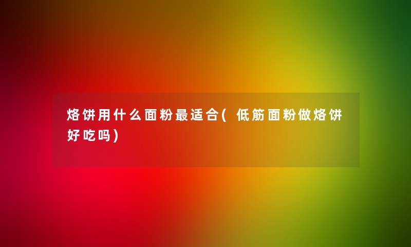 烙饼用什么面粉适合(低筋面粉做烙饼好吃吗) 烙饼用什么面粉适合(低筋面粉做烙饼好吃吗)