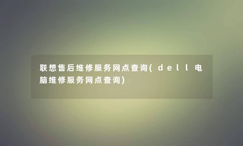 联想售后维修服务网点查阅(dell电脑维修服务网点查阅)