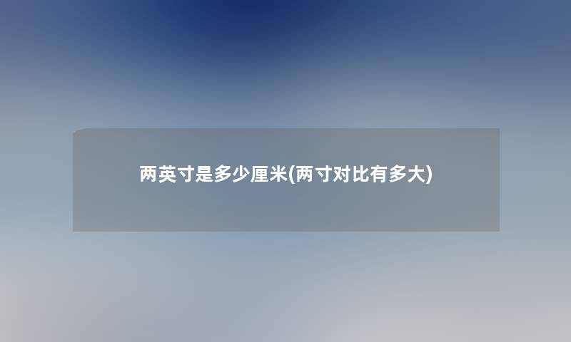 两英寸是多少厘米(两寸对比有多大)