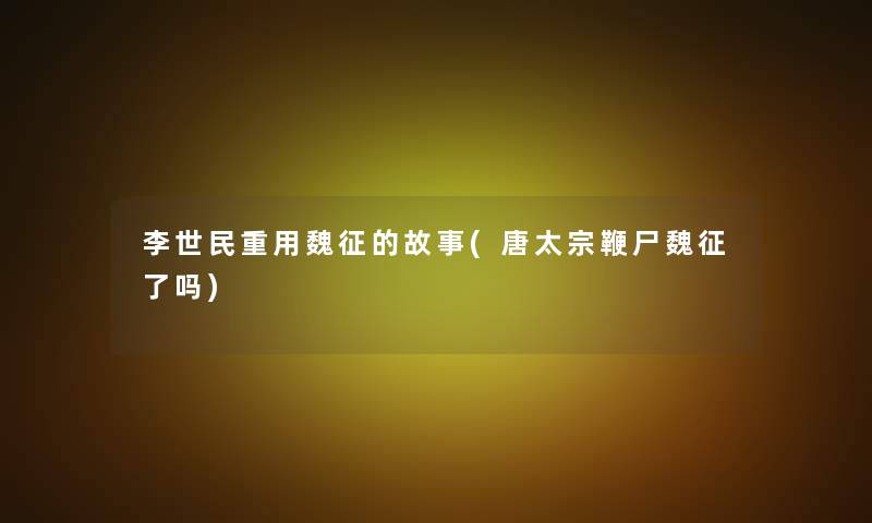 李世民重用魏征的故事(唐太宗鞭尸魏征了吗) 李世民重用魏征的故事(唐太宗鞭尸魏征了吗)