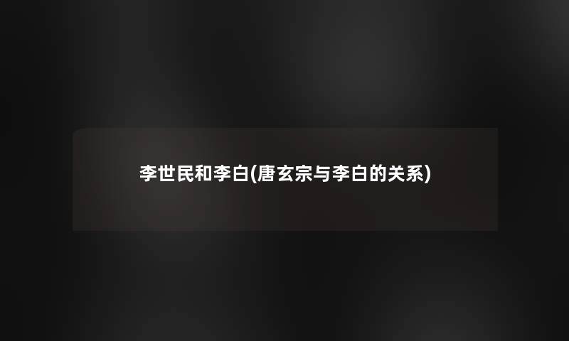 李世民和李白(唐玄宗与李白的关系) 李世民和李白(唐玄宗与李白的关系)