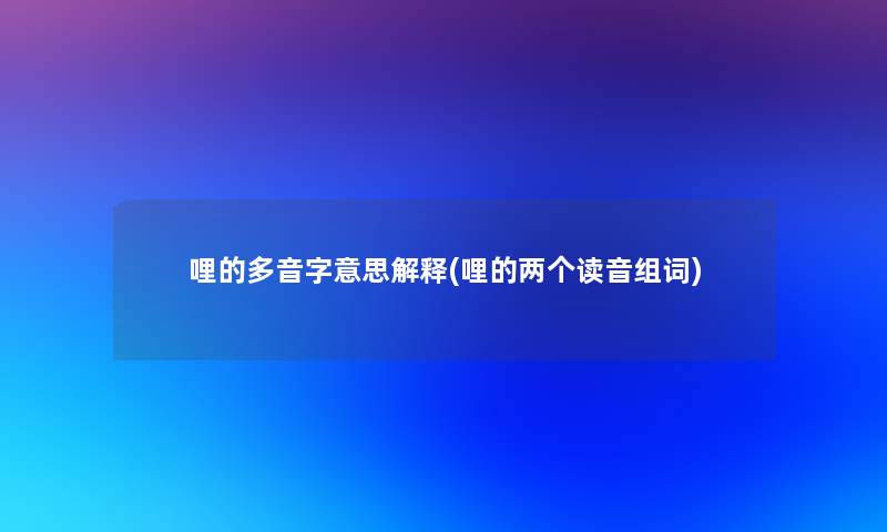 哩的多音字意思解释(哩的两个读音组词) 哩的多音字意思解释(哩的两个读音组词)
