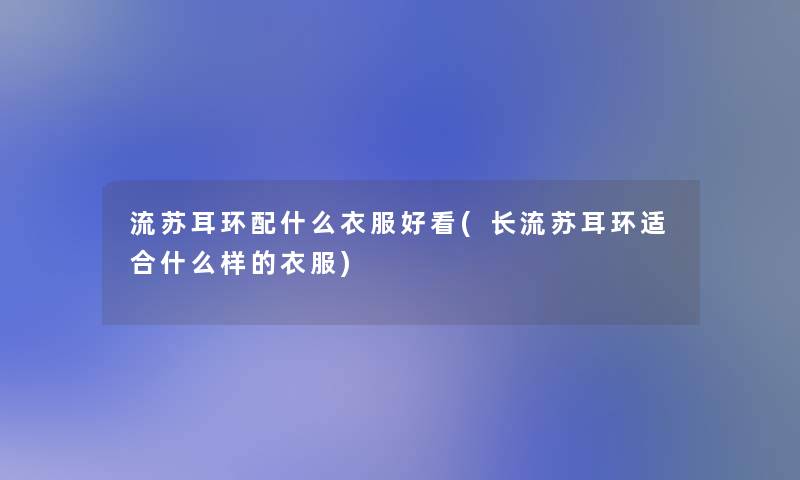 流苏耳环配什么衣服好看(长流苏耳环适合什么样的衣服) 流苏耳环配什么衣服好看(长流苏耳环适合什么样的衣服)