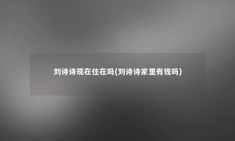 刘诗诗住在吗(刘诗诗家里有钱吗)