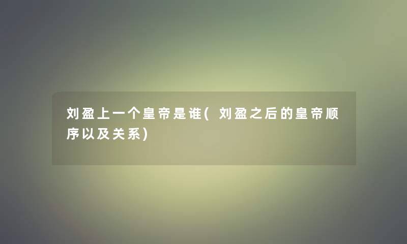 刘盈上一个皇帝是谁(刘盈之后的皇帝顺序以及关系) 刘盈上一个皇帝是谁(刘盈之后的皇帝顺序以及关系)