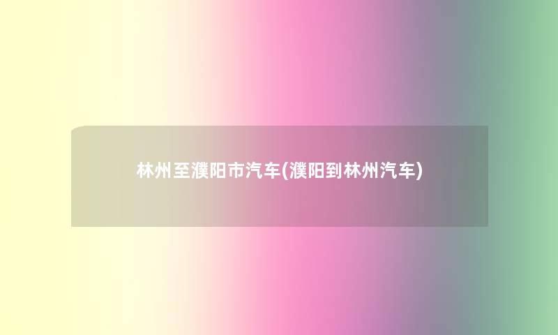 林州至濮阳市汽车(濮阳到林州汽车) 林州至濮阳市汽车(濮阳到林州汽车)