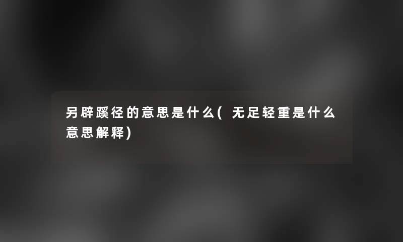 另辟蹊径的意思是什么(无足轻重是什么意思解释) 另辟蹊径的意思是什么(无足轻重是什么意思解释)