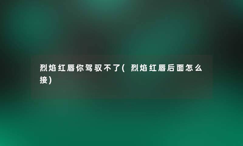 烈焰红唇你驾驭不了(烈焰红唇后面怎么接) 烈焰红唇你驾驭不了(烈焰红唇后面怎么接)