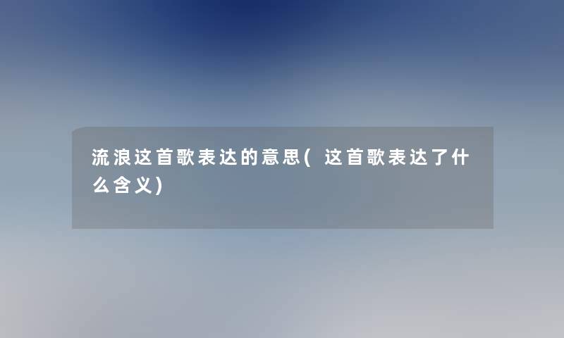 流浪这首歌表达的意思(这首歌表达了什么含义) 流浪这首歌表达的意思(这首歌表达了什么含义)