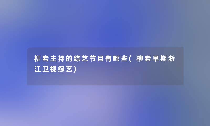 柳岩主持的综艺节目有哪些(柳岩早期浙江卫视综艺) 柳岩主持的综艺节目有哪些(柳岩早期浙江卫视综艺)