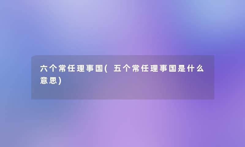 六个常任理事国(五个常任理事国是什么意思) 六个常任理事国(五个常任理事国是什么意思)