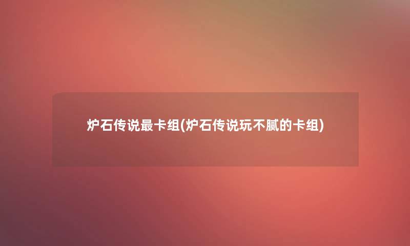 炉石传说卡组(炉石传说玩不腻的卡组) 炉石传说卡组(炉石传说玩不腻的卡组)