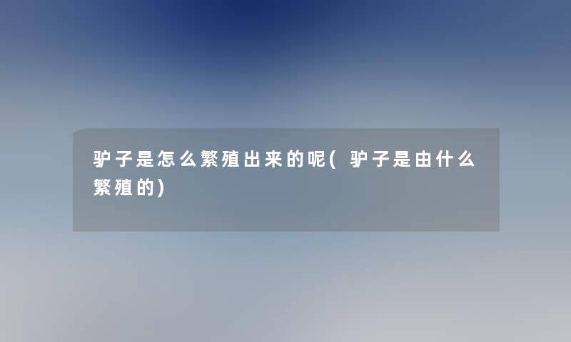 驴子是怎么繁殖出来的呢(驴子是由什么繁殖的) 驴子是怎么繁殖出来的呢(驴子是由什么繁殖的)