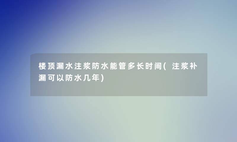楼顶漏水注浆防水能管多长时间(注浆补漏可以防水几年)