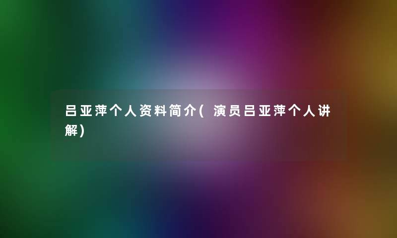 吕亚萍个人资料简介(演员吕亚萍个人讲解) 吕亚萍个人资料简介(演员吕亚萍个人讲解)