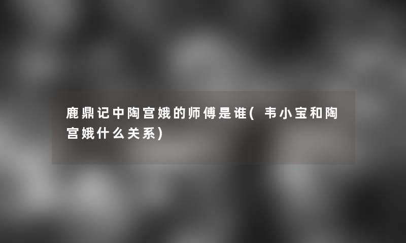 鹿鼎记中陶宫娥的师傅是谁(韦小宝和陶宫娥什么关系) 鹿鼎记中陶宫娥的师傅是谁(韦小宝和陶宫娥什么关系)