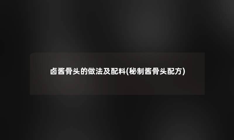 卤酱骨头的做法及配料(秘制酱骨头配方) 卤酱骨头的做法及配料(秘制酱骨头配方)