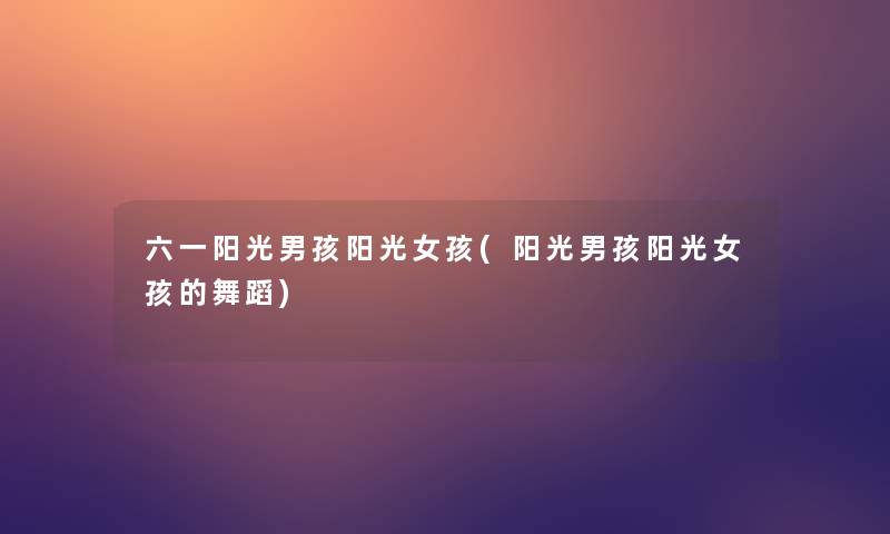 六一阳光男孩阳光女孩(阳光男孩阳光女孩的舞蹈) 六一阳光男孩阳光女孩(阳光男孩阳光女孩的舞蹈)