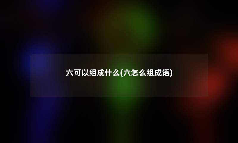 六可以组成什么(六怎么组成语) 六可以组成什么(六怎么组成语)