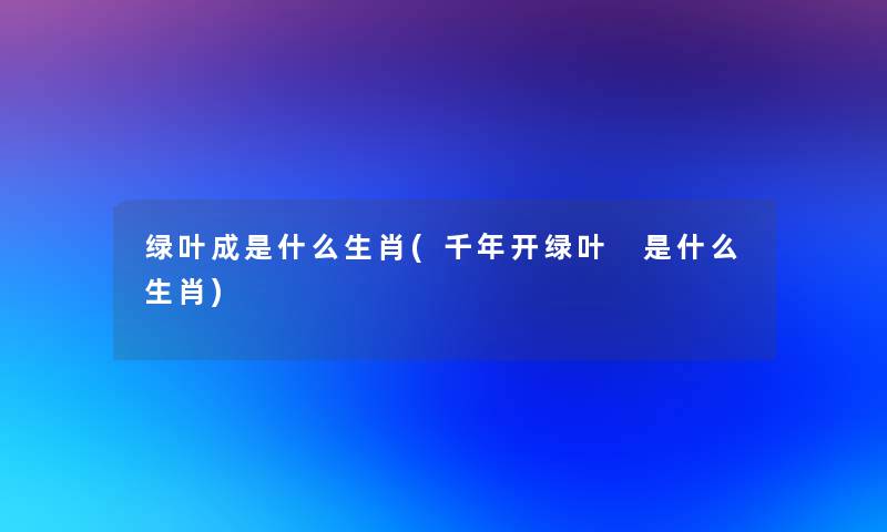 绿叶成是什么生肖(千年开绿叶 是什么生肖) 绿叶成是什么生肖(千年开绿叶 是什么生肖)