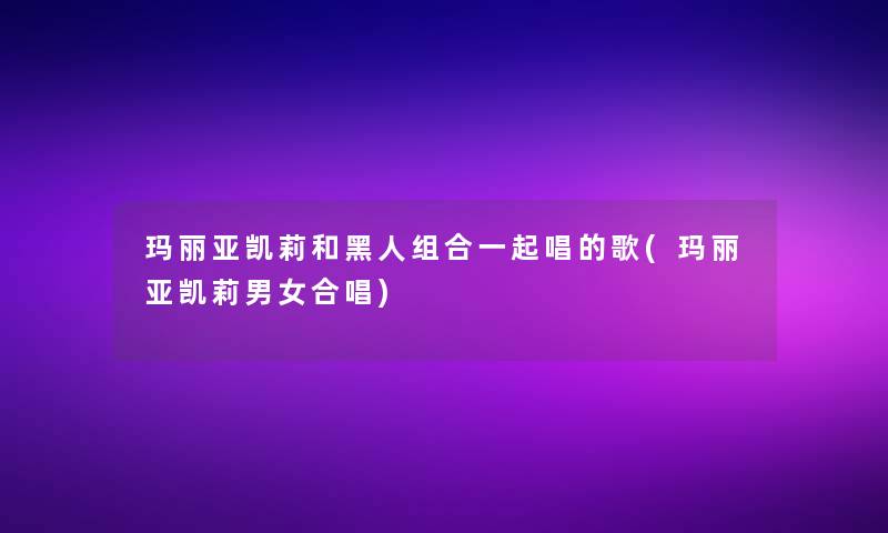 玛丽亚凯莉和黑人组合一起唱的歌(玛丽亚凯莉男女合唱) 玛丽亚凯莉和黑人组合一起唱的歌(玛丽亚凯莉男女合唱)