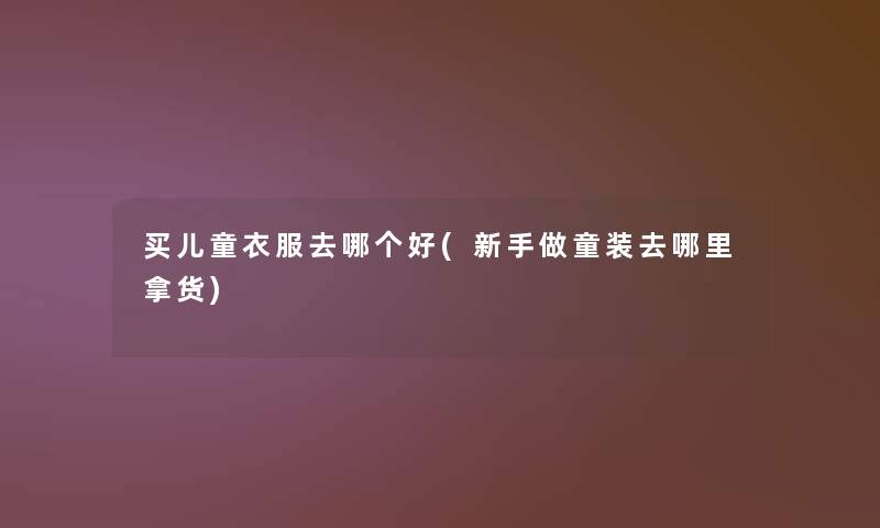 买儿童衣服去哪个好(新手做童装去哪里拿货) 买儿童衣服去哪个好(新手做童装去哪里拿货)