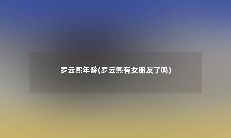 罗云熙年龄(罗云熙有女朋友了吗) 罗云熙年龄(罗云熙有女朋友了吗)