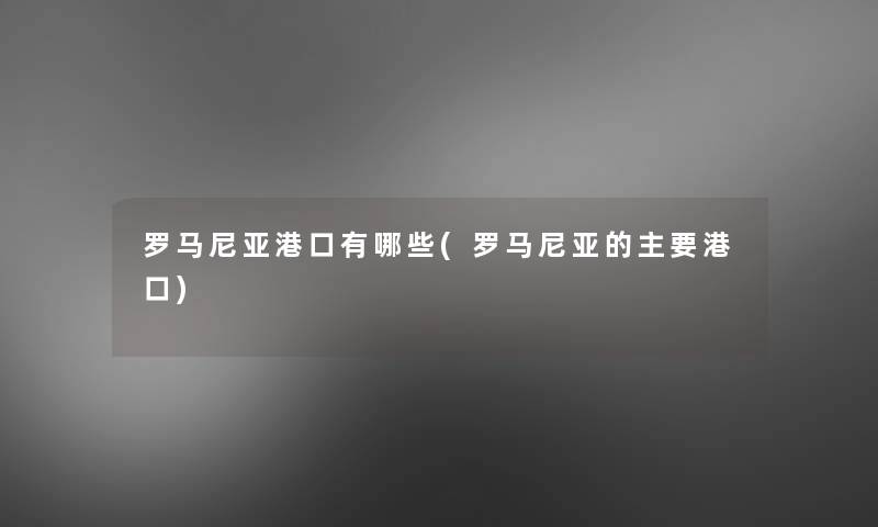 罗马尼亚港口有哪些(罗马尼亚的主要港口) 罗马尼亚港口有哪些(罗马尼亚的主要港口)
