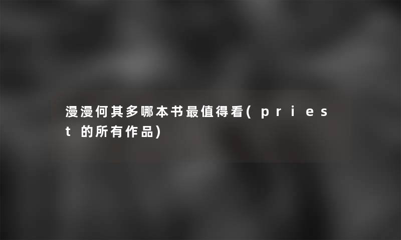 漫漫何其多哪本书看(priest的所有作品) 漫漫何其多哪本书看(priest的所有作品)