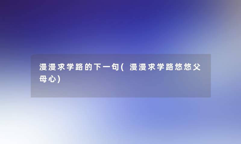 漫漫求学路的下一句(漫漫求学路悠悠父母心) 漫漫求学路的下一句(漫漫求学路悠悠父母心)