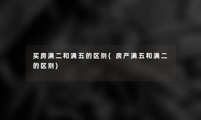 买房满二和满五的区别(房产满五和满二的区别) 买房满二和满五的区别(房产满五和满二的区别)