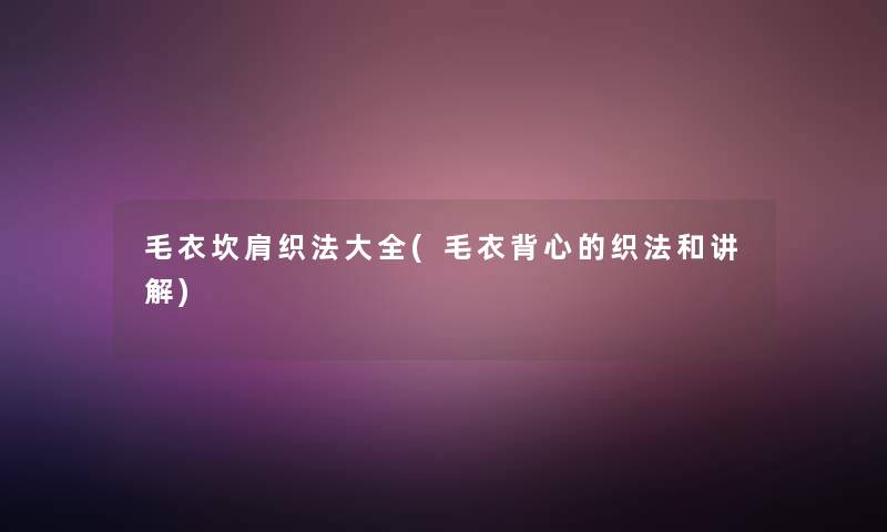 毛衣坎肩织法大全(毛衣背心的织法和讲解) 毛衣坎肩织法大全(毛衣背心的织法和讲解)