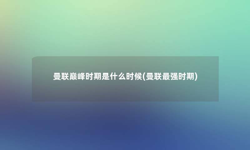 曼联巅峰时期是什么时候(曼联强时期) 曼联巅峰时期是什么时候(曼联强时期)