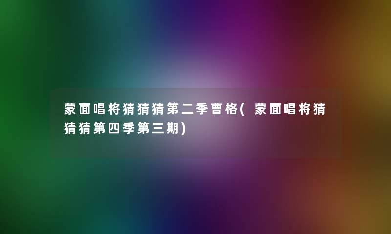 蒙面唱将猜猜猜第二季曹格(蒙面唱将猜猜猜第四季第三期) 蒙面唱将猜猜猜第二季曹格(蒙面唱将猜猜猜第四季第三期)