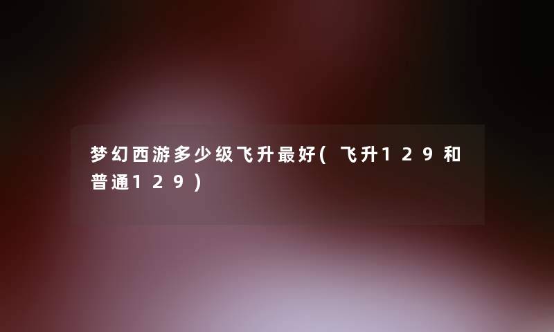 梦幻西游多少级飞升好(飞升129和普通129) 梦幻西游多少级飞升好(飞升129和普通129)