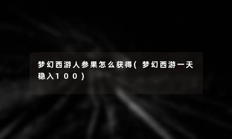 梦幻西游人参果怎么获得(梦幻西游一天稳入100) 梦幻西游人参果怎么获得(梦幻西游一天稳入100)