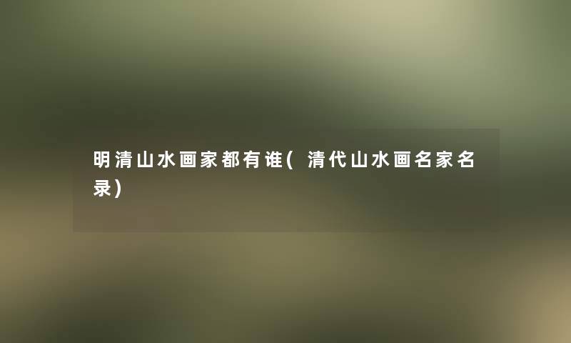 明清山水画家都有谁(清代山水画名家名录) 明清山水画家都有谁(清代山水画名家名录)