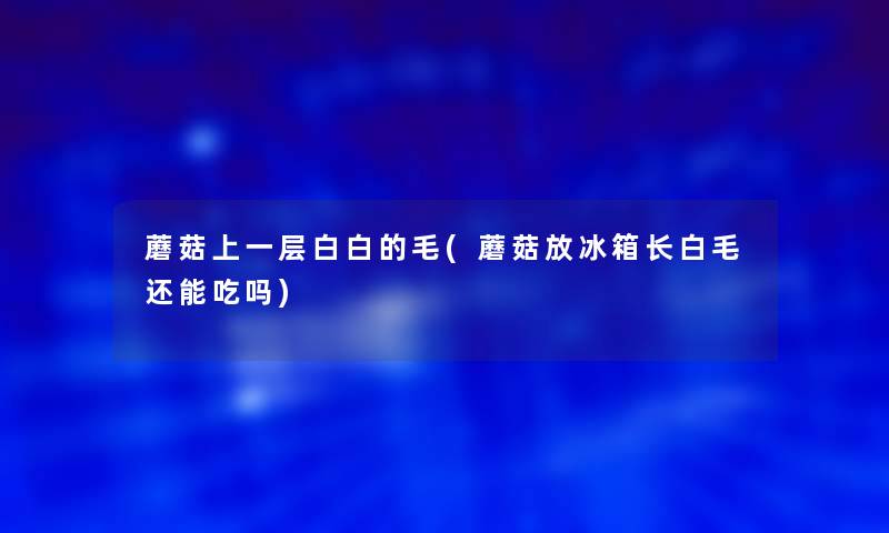 蘑菇上一层白白的毛(蘑菇放冰箱长白毛还能吃吗)