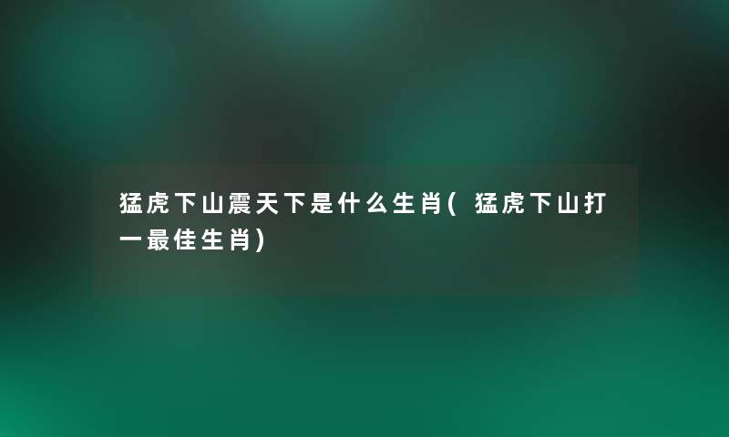 猛虎下山震天下是什么生肖(猛虎下山打一理想生肖) 猛虎下山震天下是什么生肖(猛虎下山打一理想生肖)