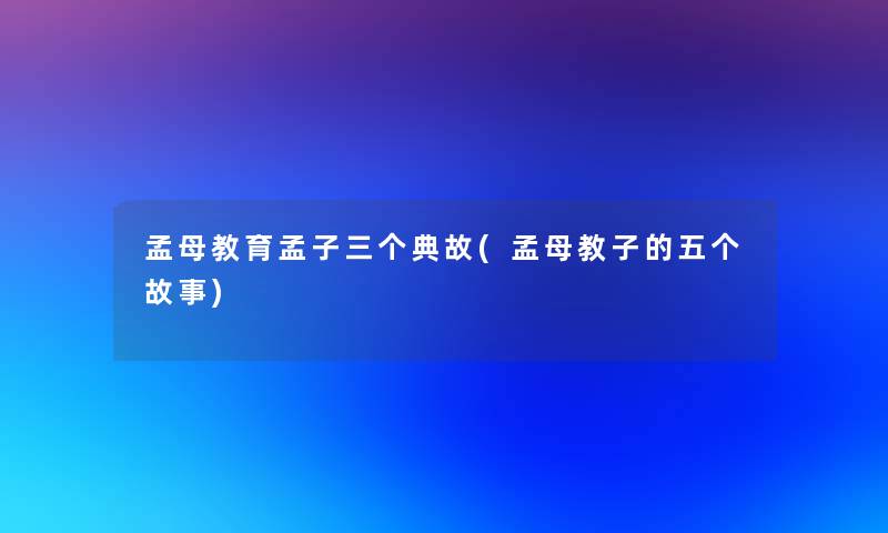 孟母教育孟子三个典故(孟母教子的五个故事) 孟母教育孟子三个典故(孟母教子的五个故事)