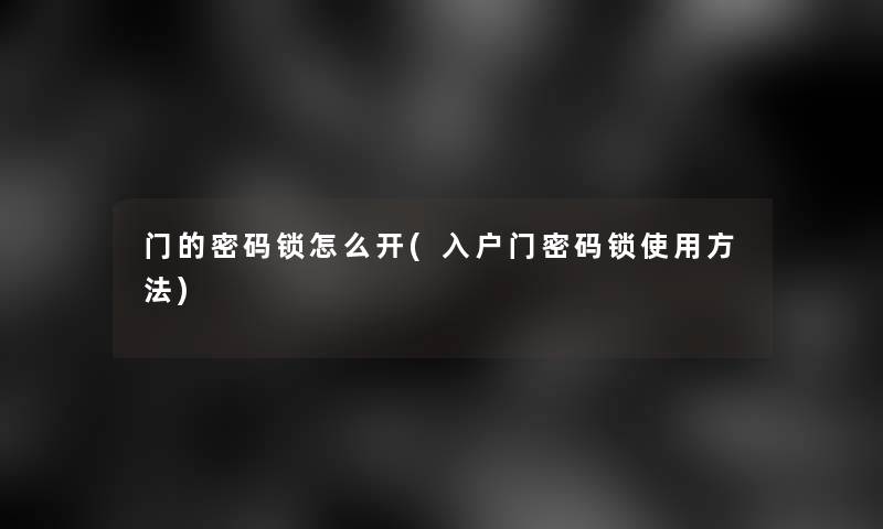 门的密码锁怎么开(入户门密码锁使用方法) 门的密码锁怎么开(入户门密码锁使用方法)