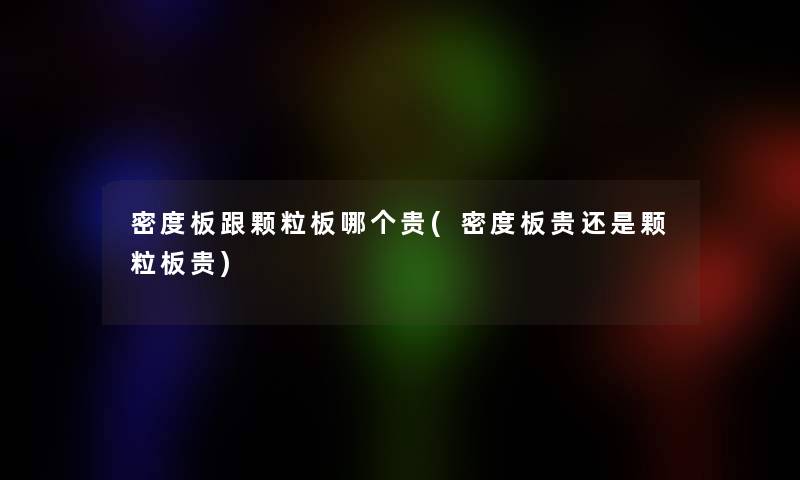 密度板跟颗粒板哪个贵(密度板贵还是颗粒板贵) 密度板跟颗粒板哪个贵(密度板贵还是颗粒板贵)