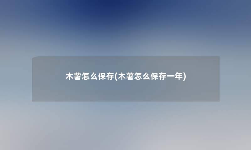 木薯怎么保存(木薯怎么保存一年) 木薯怎么保存(木薯怎么保存一年)