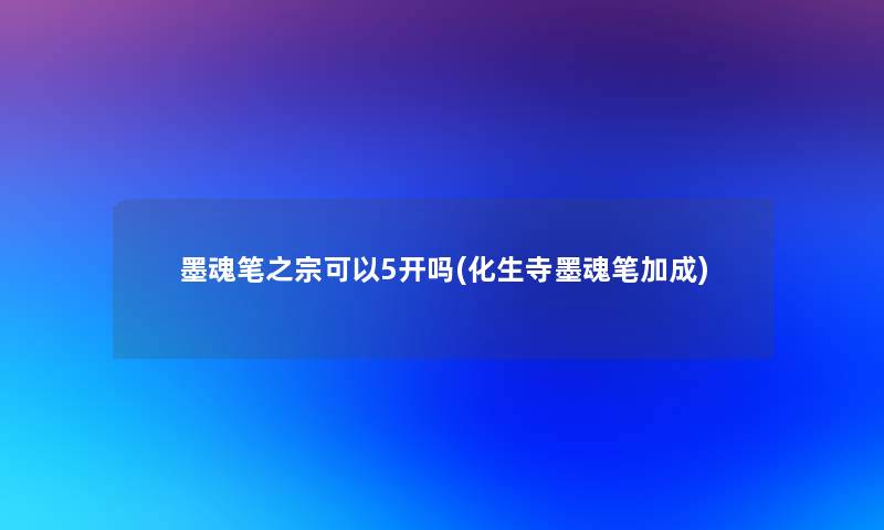 墨魂笔之宗可以5开吗(化生寺墨魂笔加成) 墨魂笔之宗可以5开吗(化生寺墨魂笔加成)