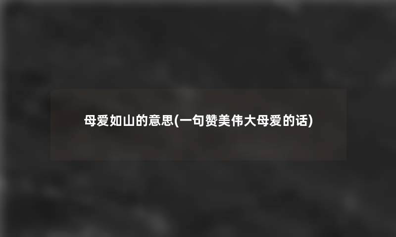 母爱如山的意思(一句赞美伟大母爱的话) 母爱如山的意思(一句赞美伟大母爱的话)
