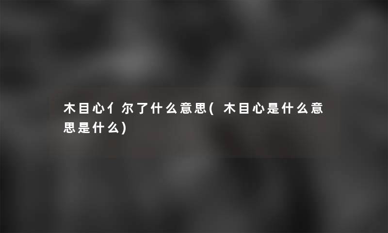 木目心亻尔了什么意思(木目心是什么意思是什么) 木目心亻尔了什么意思(木目心是什么意思是什么)