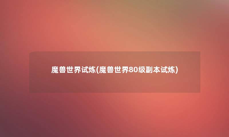 魔兽世界试炼(魔兽世界80级副本试炼) 魔兽世界试炼(魔兽世界80级副本试炼)